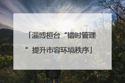 淄博桓台“错时管理”提升市容环境秩序